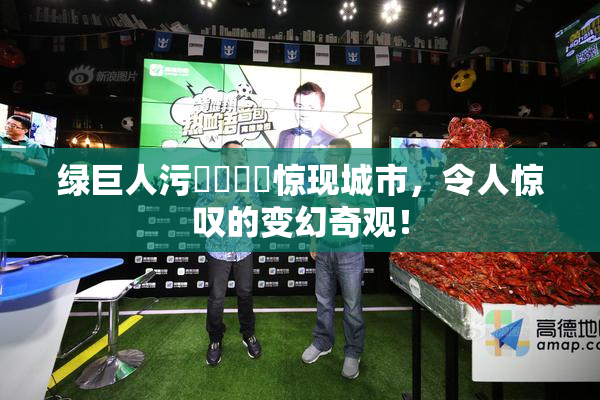 绿巨人污❌‌❌‌惊现城市，令人惊叹的变幻奇观！