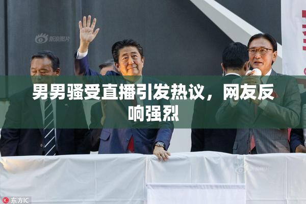 男男骚受直播引发热议，网友反响强烈