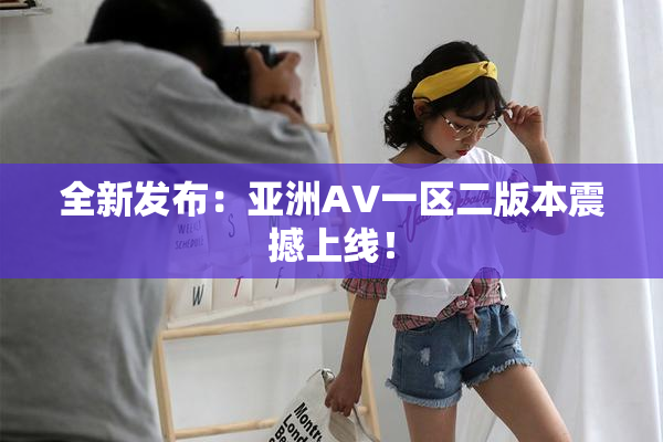 全新发布：亚洲AV一区二版本震撼上线！
