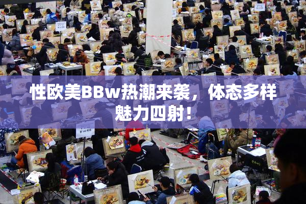 性欧美BBw热潮来袭，体态多样魅力四射！