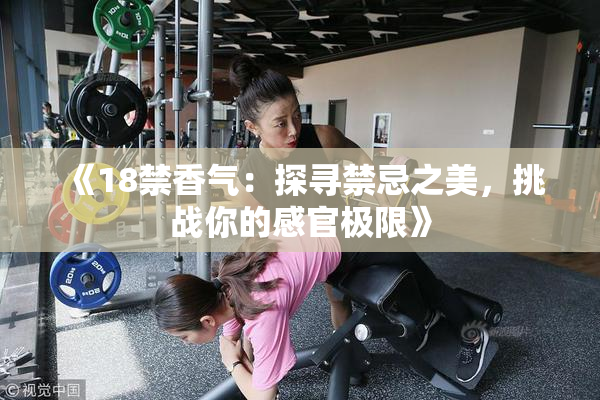 《18禁香气：探寻禁忌之美，挑战你的感官极限》