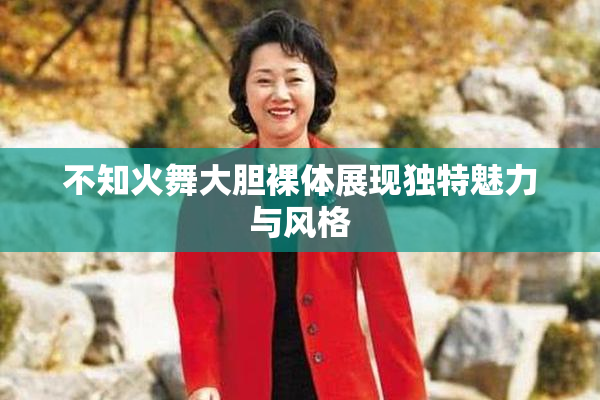 不知火舞大胆裸体展现独特魅力与风格