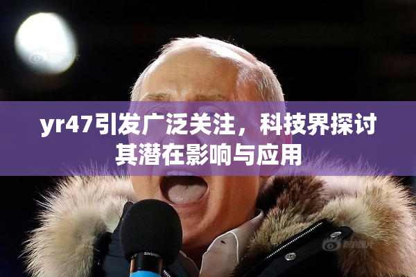 yr47引发广泛关注，科技界探讨其潜在影响与应用