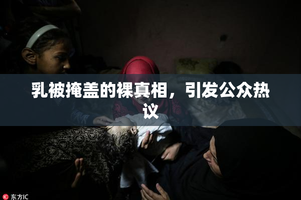 乳被掩盖的裸真相，引发公众热议
