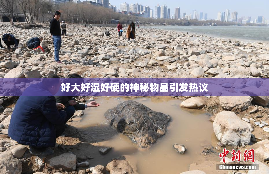 好大好湿好硬的神秘物品引发热议