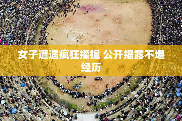 女子遭遇疯狂揉捏 公开揭露不堪经历