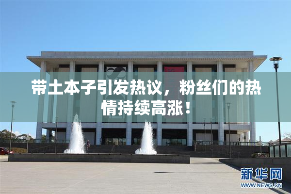 带土本子引发热议，粉丝们的热情持续高涨！