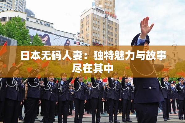 日本无码人妻：独特魅力与故事尽在其中
