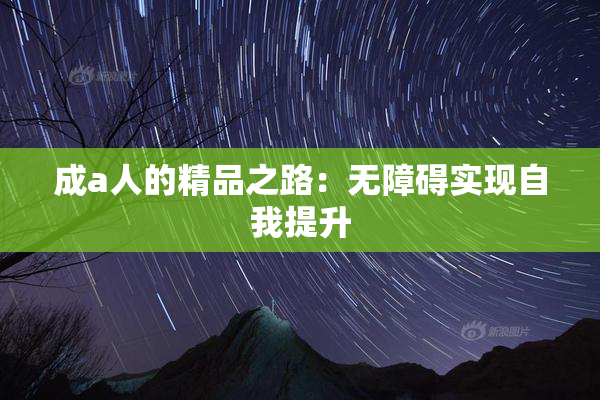 成a人的精品之路：无障碍实现自我提升