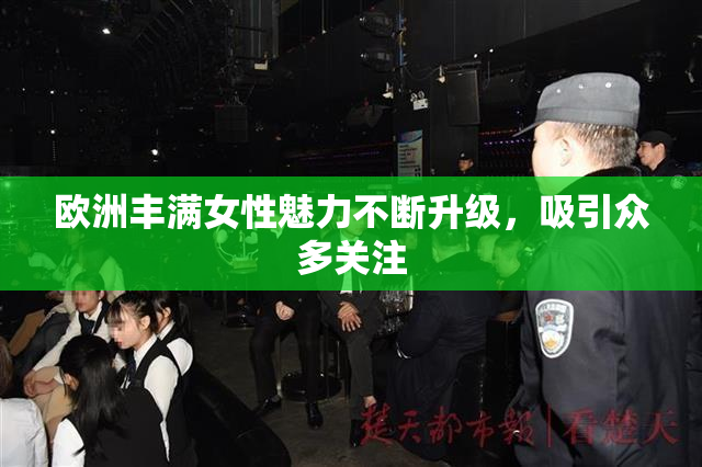 欧洲丰满女性魅力不断升级，吸引众多关注