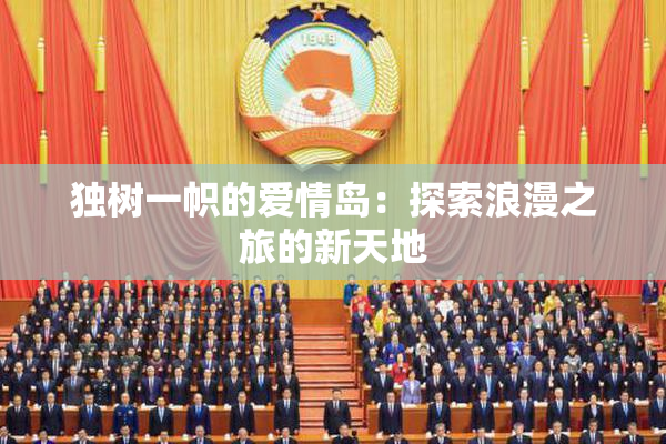 独树一帜的爱情岛：探索浪漫之旅的新天地