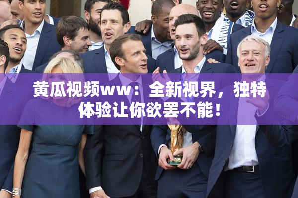 黄瓜视频ww：全新视界，独特体验让你欲罢不能！