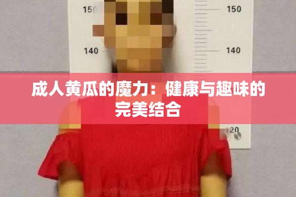 成人黄瓜的魔力：健康与趣味的完美结合