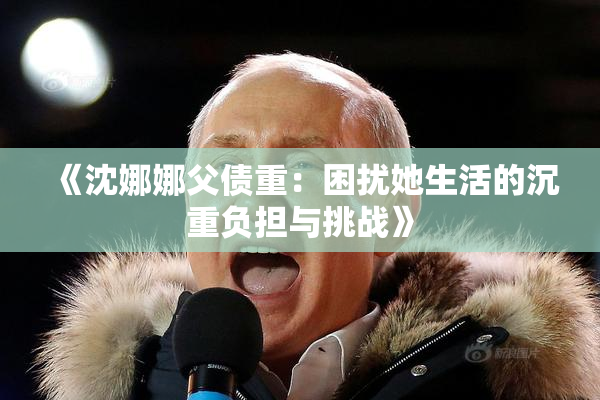 《沈娜娜父债重：困扰她生活的沉重负担与挑战》