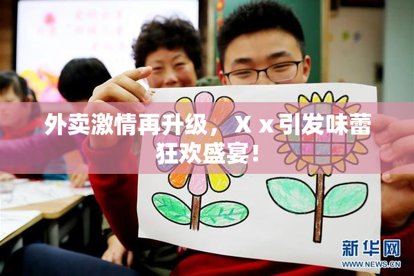 外卖激情再升级，Ⅹⅹ引发味蕾狂欢盛宴！