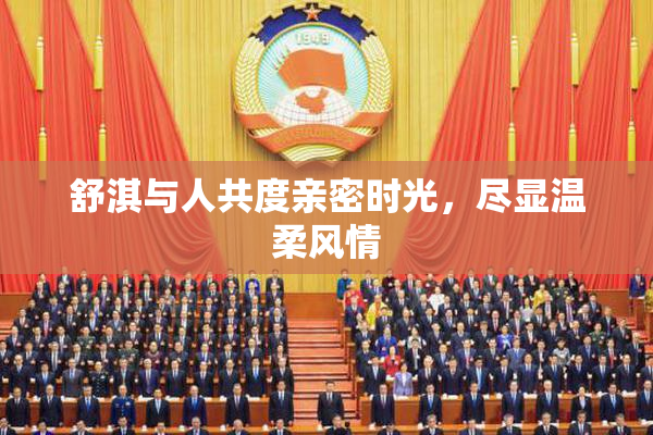 舒淇与人共度亲密时光，尽显温柔风情