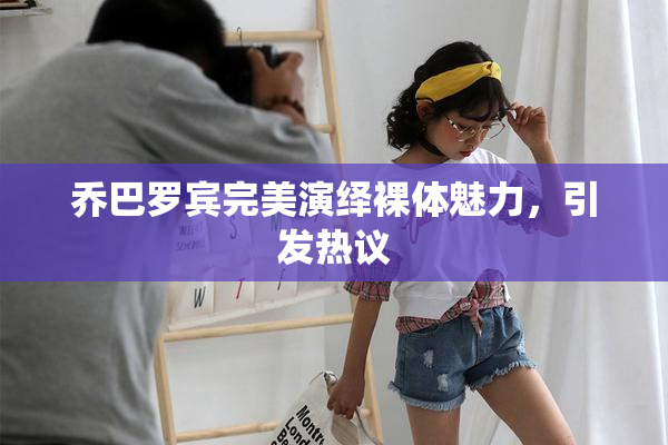 乔巴罗宾完美演绎裸体魅力，引发热议