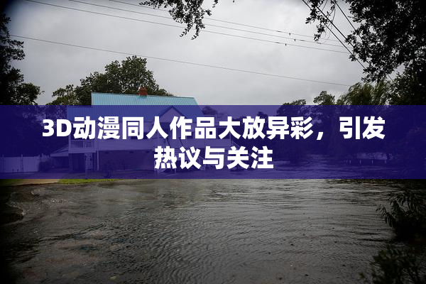3D动漫同人作品大放异彩，引发热议与关注