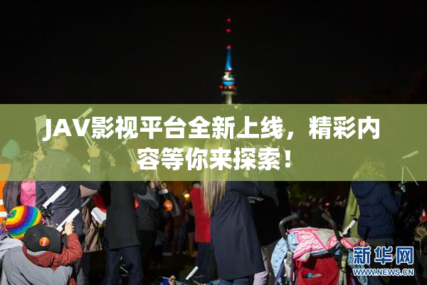 JAV影视平台全新上线，精彩内容等你来探索！