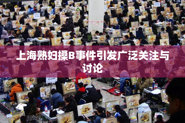上海熟妇搡B事件引发广泛关注与讨论