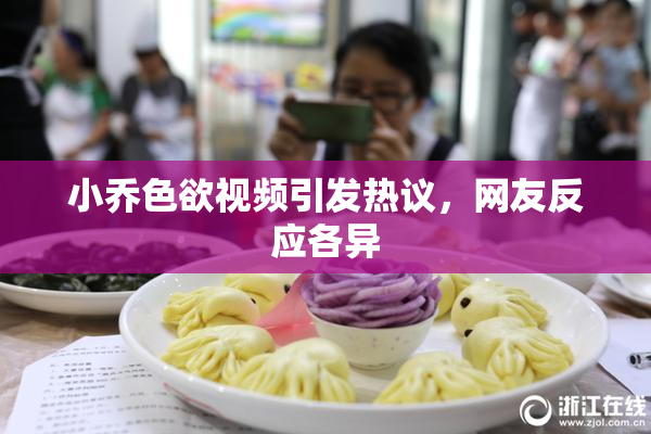 小乔色欲视频引发热议，网友反应各异