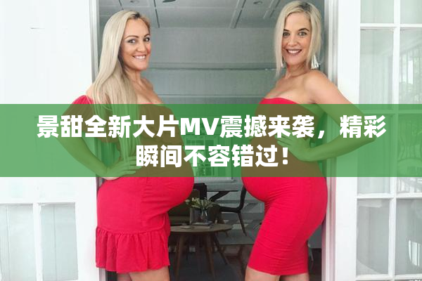 景甜全新大片MV震撼来袭，精彩瞬间不容错过！