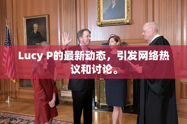 Lucy P的最新动态，引发网络热议和讨论。