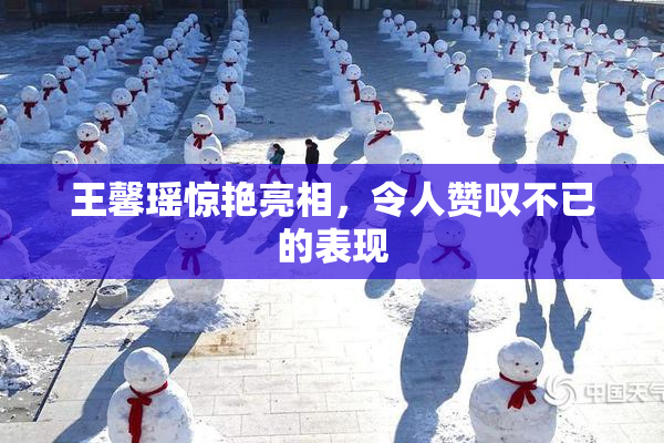 王馨瑶惊艳亮相，令人赞叹不已的表现