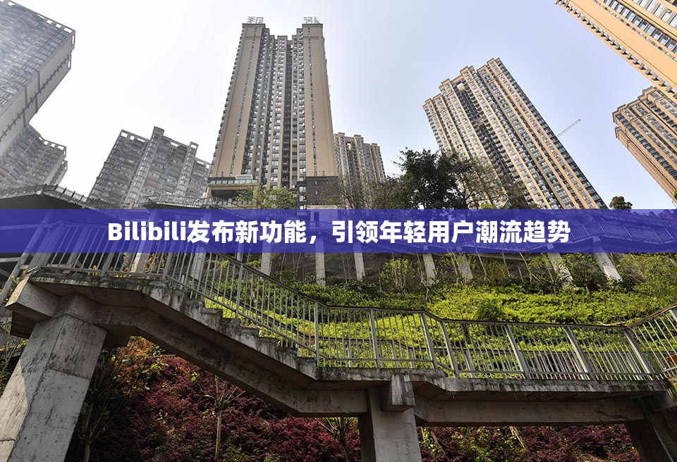 Bilibili发布新功能，引领年轻用户潮流趋势