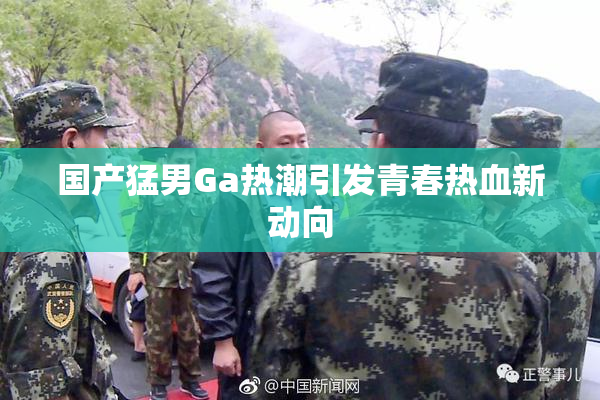 国产猛男Ga热潮引发青春热血新动向