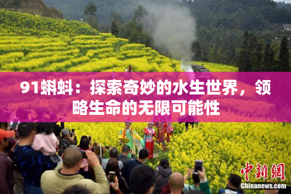 91蝌蚪：探索奇妙的水生世界，领略生命的无限可能性