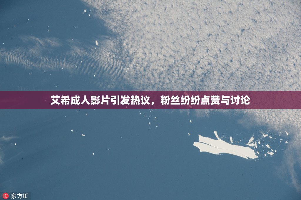艾希成人影片引发热议，粉丝纷纷点赞与讨论