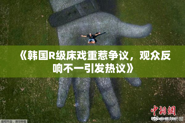 《韩国R级床戏重惹争议，观众反响不一引发热议》
