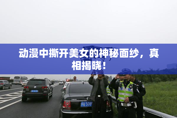 动漫中撕开美女的神秘面纱，真相揭晓！