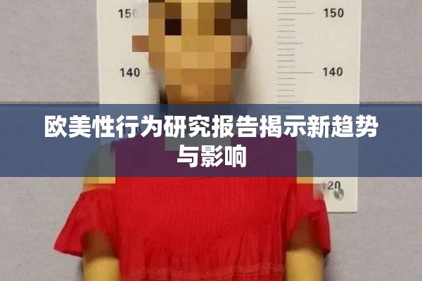 欧美性行为研究报告揭示新趋势与影响
