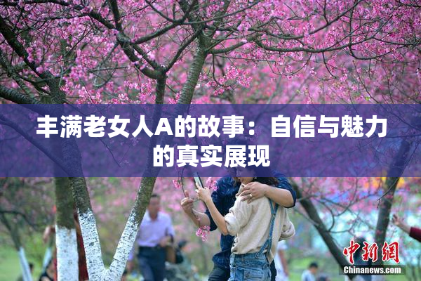 丰满老女人A的故事：自信与魅力的真实展现