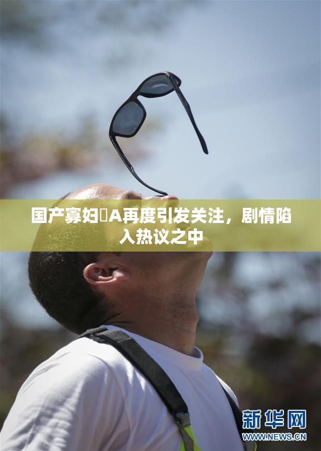 国产寡妇婬A再度引发关注，剧情陷入热议之中