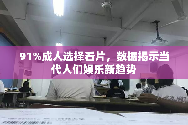 91%成人选择看片，数据揭示当代人们娱乐新趋势