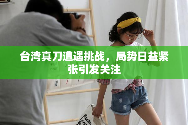 台湾真刀遭遇挑战，局势日益紧张引发关注