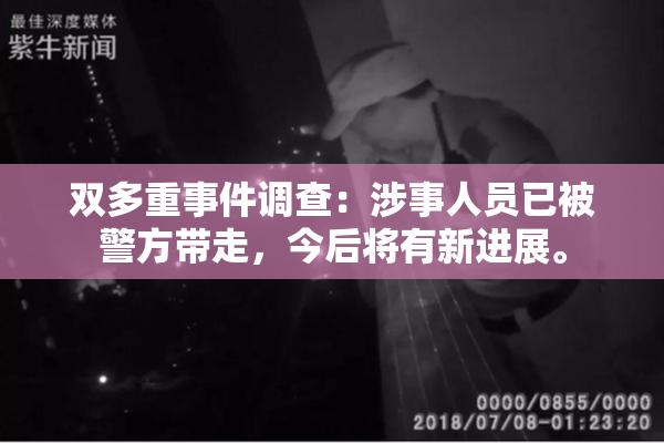 双多重事件调查：涉事人员已被警方带走，今后将有新进展。