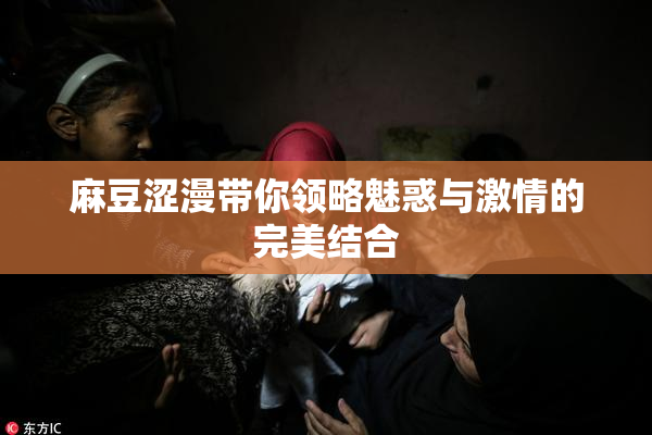 麻豆涩漫带你领略魅惑与激情的完美结合