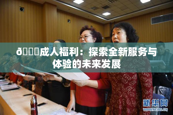 🔞成人福利：探索全新服务与体验的未来发展