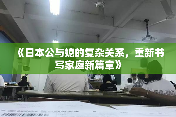 《日本公与媳的复杂关系，重新书写家庭新篇章》