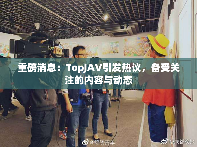 重磅消息：TopJAV引发热议，备受关注的内容与动态