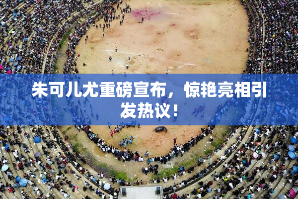 朱可儿尤重磅宣布，惊艳亮相引发热议！