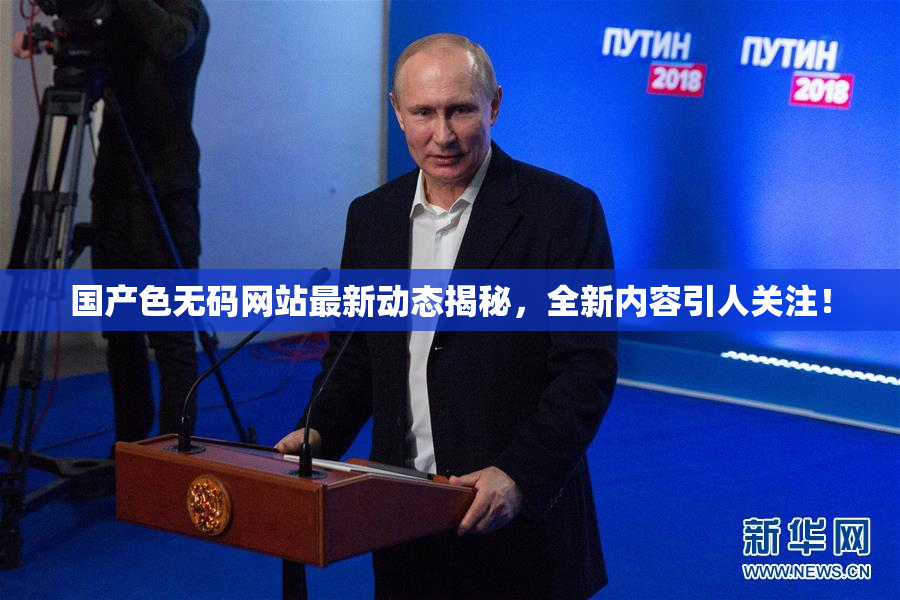 国产色无码网站最新动态揭秘，全新内容引人关注！