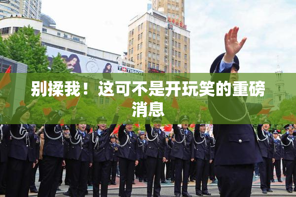 别揉我！这可不是开玩笑的重磅消息