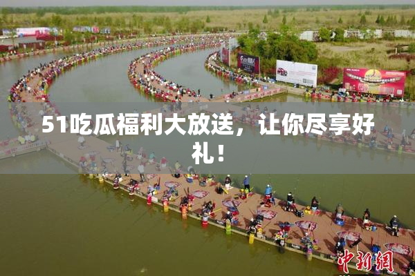 51吃瓜福利大放送，让你尽享好礼！