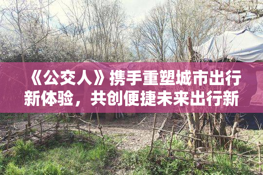 《公交人》携手重塑城市出行新体验，共创便捷未来出行新模式。