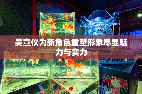 吴宣仪为新角色重塑形象尽显魅力与实力